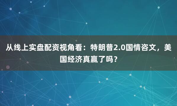 从线上实盘配资视角看：特朗普2.0国情咨文，美国经济真赢了吗？