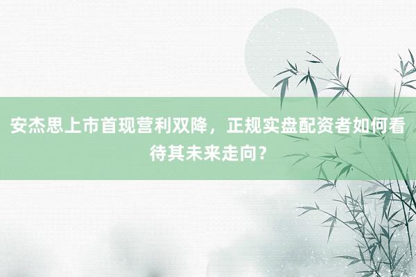 安杰思上市首现营利双降，正规实盘配资者如何看待其未来走向？
