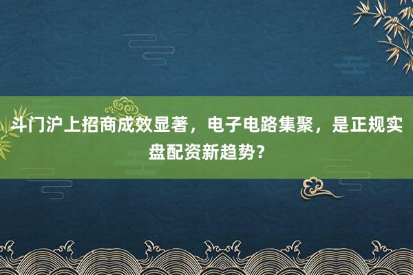 斗门沪上招商成效显著，电子电路集聚，是正规实盘配资新趋势？