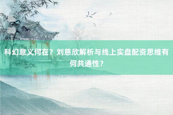 科幻意义何在？刘慈欣解析与线上实盘配资思维有何共通性？