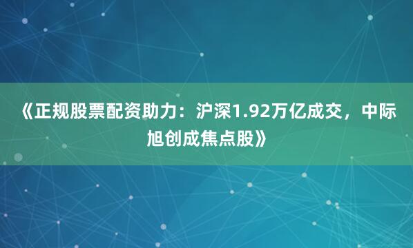 《正规股票配资助力:沪深1.92万亿成交,中际旭创成焦点股》