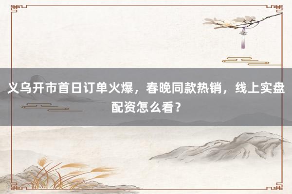 义乌开市首日订单火爆，春晚同款热销，线上实盘配资怎么看？