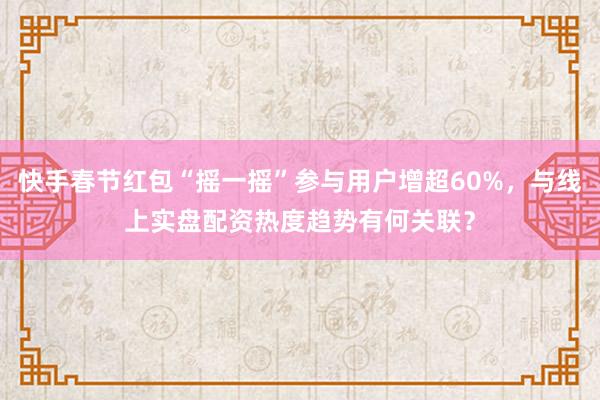 快手春节红包“摇一摇”参与用户增超60%,与线上实盘配资热度趋势有何关联?