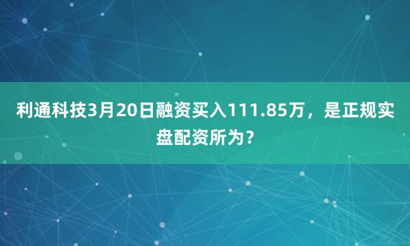 利通科技3月20日融资买入111.85万，是正规实盘配资所为？