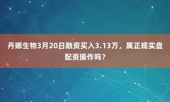 丹娜生物3月20日融资买入3.13万,属正规实盘配资操作吗?
