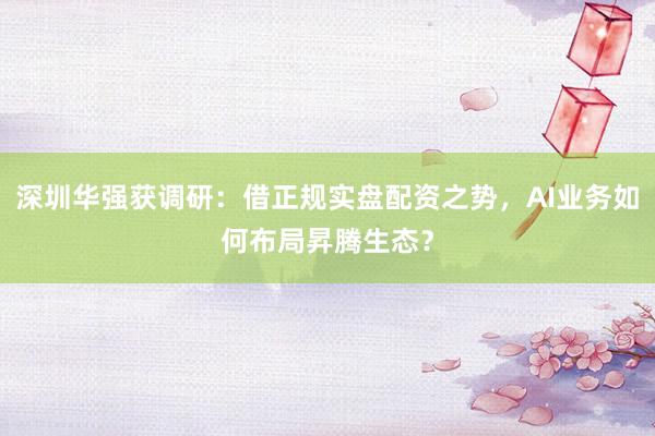 深圳华强获调研：借正规实盘配资之势，AI业务如何布局昇腾生态？