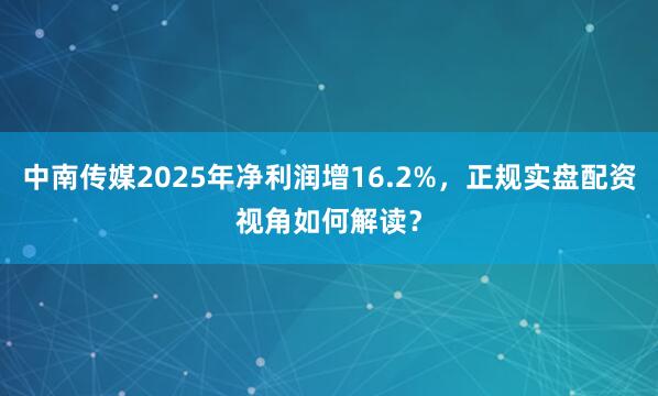 中南传媒2025年净利润增16.2%,正规实盘配资视角如何解读?
