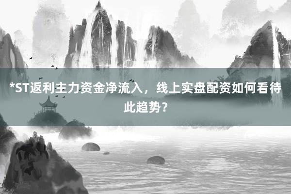 *ST返利主力资金净流入，线上实盘配资如何看待此趋势？