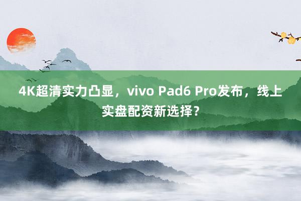 4K超清实力凸显，vivo Pad6 Pro发布，线上实盘配资新选择？