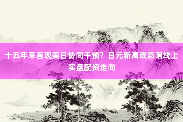 十五年来首现美日协同干预？日元新高或影响线上实盘配资走向