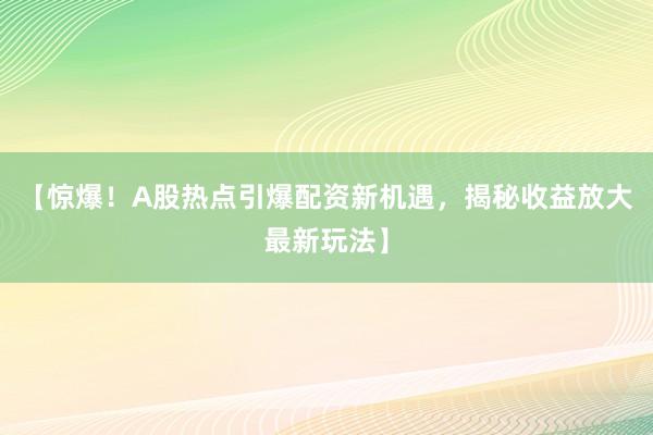 【惊爆！A股热点引爆配资新机遇，揭秘收益放大最新玩法】