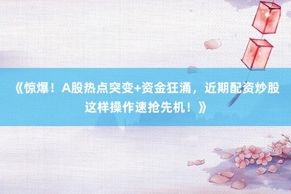 《惊爆！A股热点突变+资金狂涌，近期配资炒股这样操作速抢先机！》