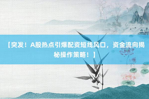 【突发！A股热点引爆配资短线风口，资金流向揭秘操作策略！】