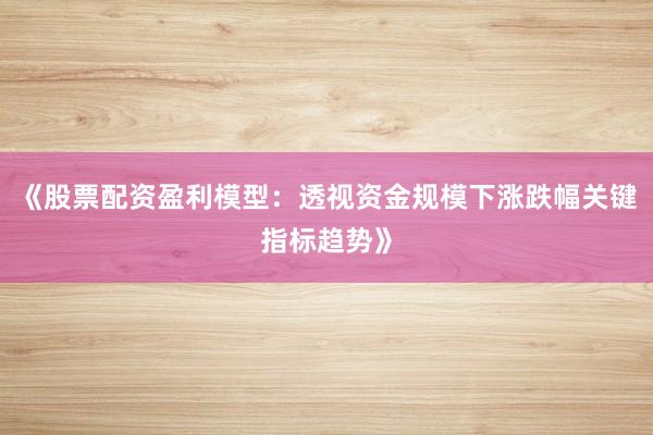 《股票配资盈利模型：透视资金规模下涨跌幅关键指标趋势》