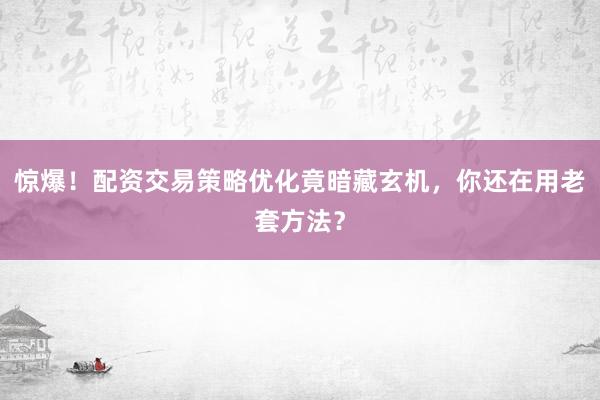 惊爆！配资交易策略优化竟暗藏玄机，你还在用老套方法？
