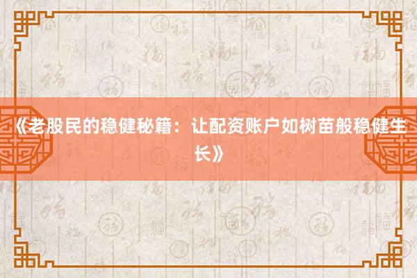 《老股民的稳健秘籍：让配资账户如树苗般稳健生长》