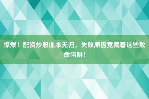 惊爆！配资炒股血本无归，失败原因竟藏着这些致命陷阱！