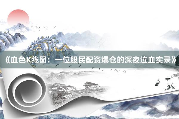 《血色K线图：一位股民配资爆仓的深夜泣血实录》
