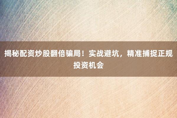 揭秘配资炒股翻倍骗局！实战避坑，精准捕捉正规投资机会