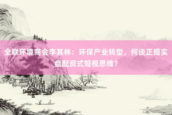 全联环境商会李其林：环保产业转型，何谈正规实盘配资式短视思维？