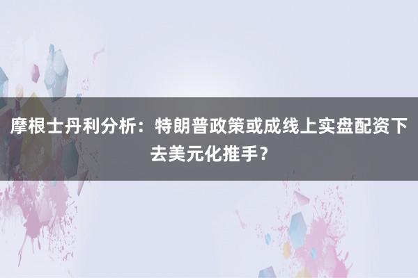 摩根士丹利分析：特朗普政策或成线上实盘配资下去美元化推手？