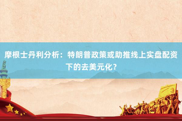 摩根士丹利分析：特朗普政策或助推线上实盘配资下的去美元化？