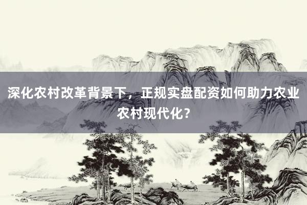 深化农村改革背景下，正规实盘配资如何助力农业农村现代化？
