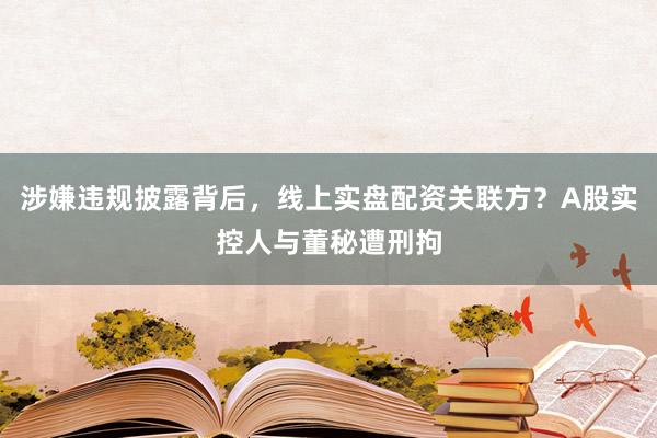 涉嫌违规披露背后，线上实盘配资关联方？A股实控人与董秘遭刑拘