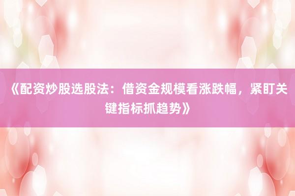 《配资炒股选股法：借资金规模看涨跌幅，紧盯关键指标抓趋势》