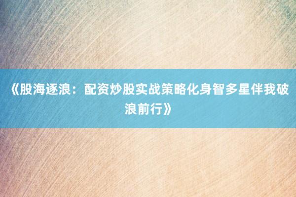 《股海逐浪：配资炒股实战策略化身智多星伴我破浪前行》
