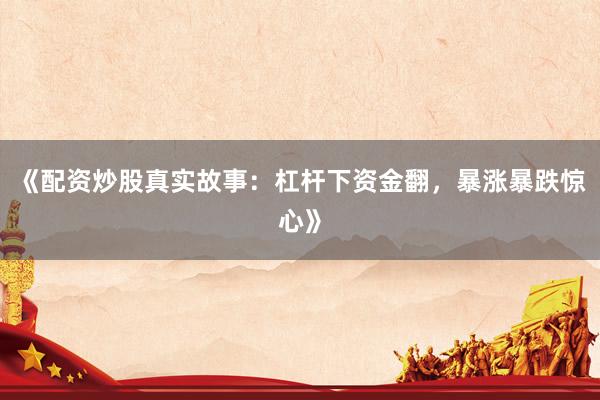 《配资炒股真实故事：杠杆下资金翻，暴涨暴跌惊心》