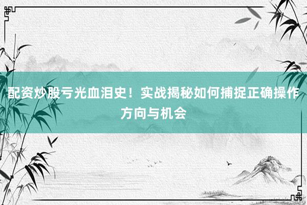 配资炒股亏光血泪史！实战揭秘如何捕捉正确操作方向与机会