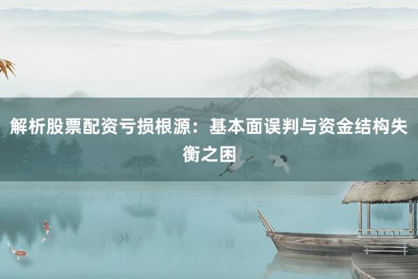 解析股票配资亏损根源：基本面误判与资金结构失衡之困