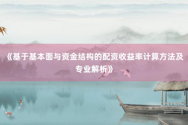 《基于基本面与资金结构的配资收益率计算方法及专业解析》