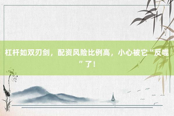 杠杆如双刃剑，配资风险比例高，小心被它“反噬”了！