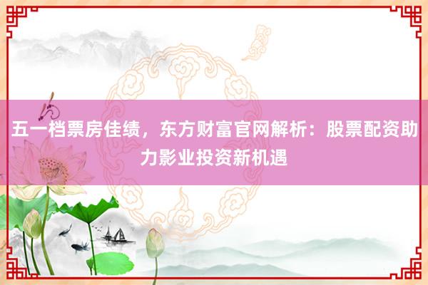 五一档票房佳绩，东方财富官网解析：股票配资助力影业投资新机遇