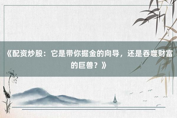 《配资炒股：它是带你掘金的向导，还是吞噬财富的巨兽？》