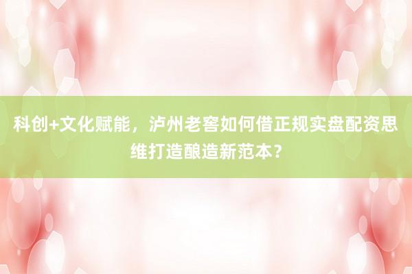 科创+文化赋能，泸州老窖如何借正规实盘配资思维打造酿造新范本？
