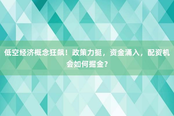 低空经济概念狂飙！政策力挺，资金涌入，配资机会如何掘金？