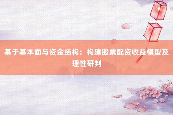 基于基本面与资金结构：构建股票配资收益模型及理性研判