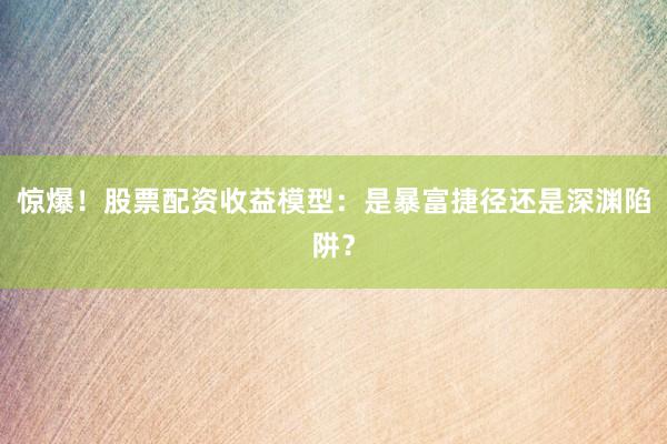 惊爆！股票配资收益模型：是暴富捷径还是深渊陷阱？
