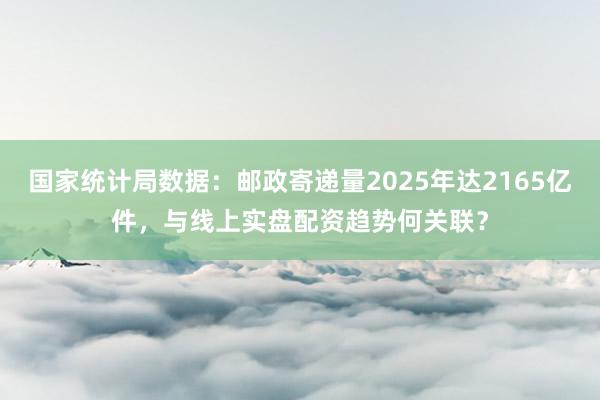 国家统计局数据：邮政寄递量2025年达2165亿件，与线上实盘配资趋势何关联？