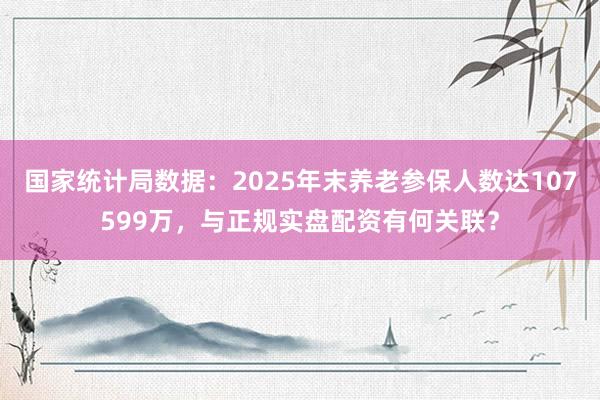 国家统计局数据：2025年末养老参保人数达107599万，与正规实盘配资有何关联？