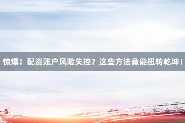 惊爆！配资账户风险失控？这些方法竟能扭转乾坤！