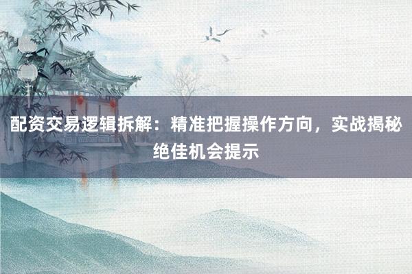 配资交易逻辑拆解：精准把握操作方向，实战揭秘绝佳机会提示