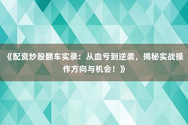 《配资炒股翻车实录：从血亏到逆袭，揭秘实战操作方向与机会！》