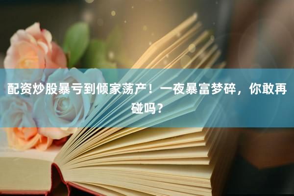 配资炒股暴亏到倾家荡产！一夜暴富梦碎，你敢再碰吗？