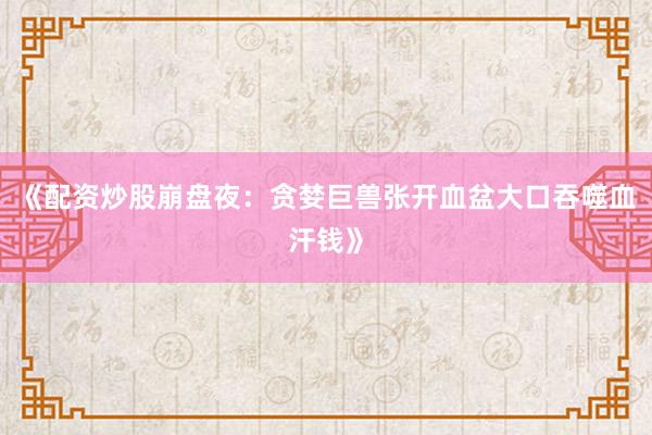 《配资炒股崩盘夜：贪婪巨兽张开血盆大口吞噬血汗钱》