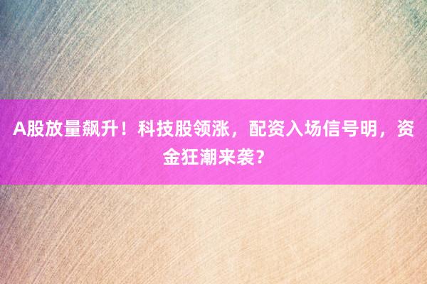 A股放量飙升！科技股领涨，配资入场信号明，资金狂潮来袭？