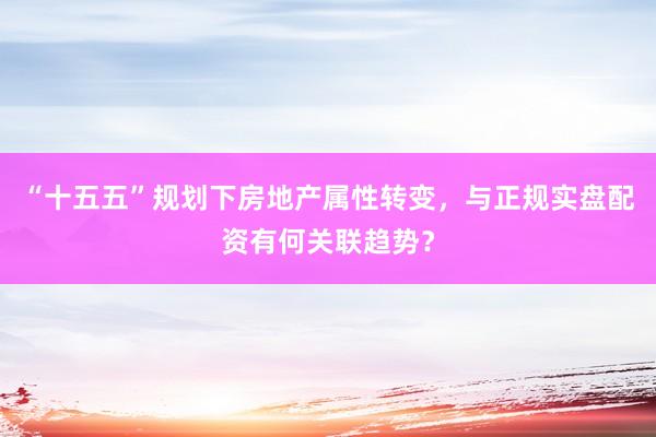 “十五五”规划下房地产属性转变，与正规实盘配资有何关联趋势？